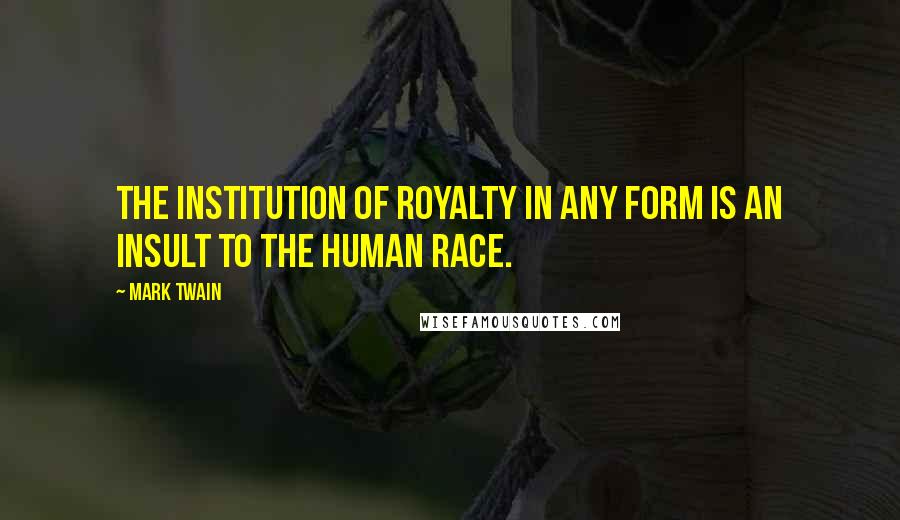 Mark Twain Quotes: The institution of royalty in any form is an insult to the human race.