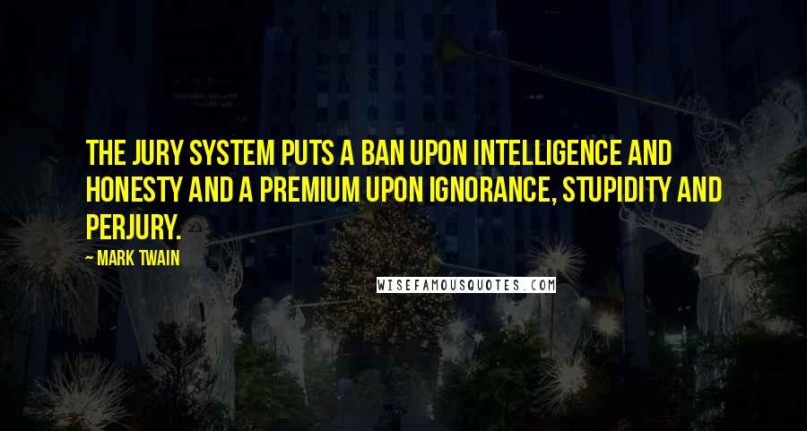 Mark Twain Quotes: The jury system puts a ban upon intelligence and honesty and a premium upon ignorance, stupidity and perjury.