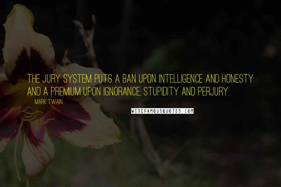 Mark Twain Quotes: The jury system puts a ban upon intelligence and honesty and a premium upon ignorance, stupidity and perjury.