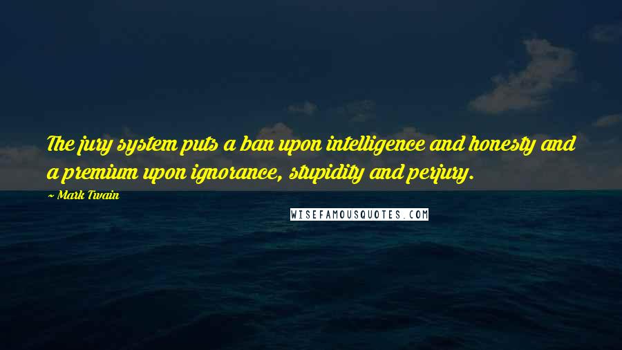 Mark Twain Quotes: The jury system puts a ban upon intelligence and honesty and a premium upon ignorance, stupidity and perjury.