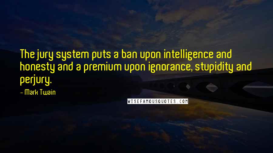 Mark Twain Quotes: The jury system puts a ban upon intelligence and honesty and a premium upon ignorance, stupidity and perjury.