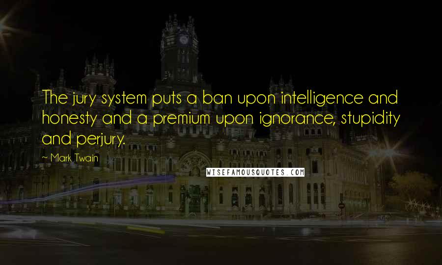 Mark Twain Quotes: The jury system puts a ban upon intelligence and honesty and a premium upon ignorance, stupidity and perjury.