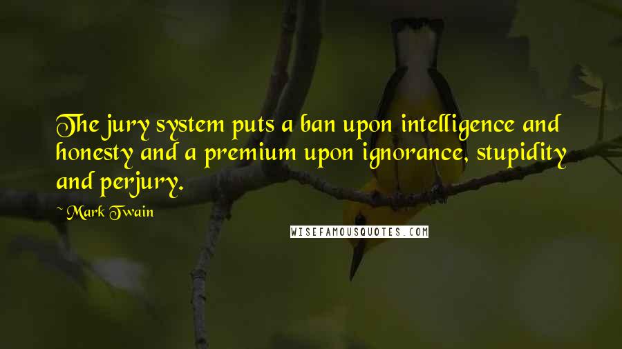 Mark Twain Quotes: The jury system puts a ban upon intelligence and honesty and a premium upon ignorance, stupidity and perjury.