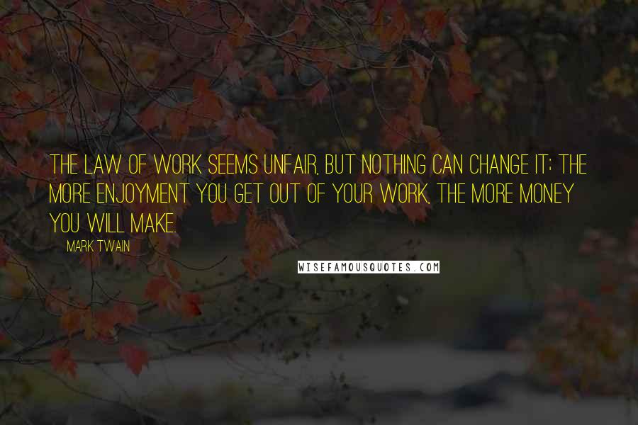 Mark Twain Quotes: The law of work seems unfair, but nothing can change it; the more enjoyment you get out of your work, the more money you will make.