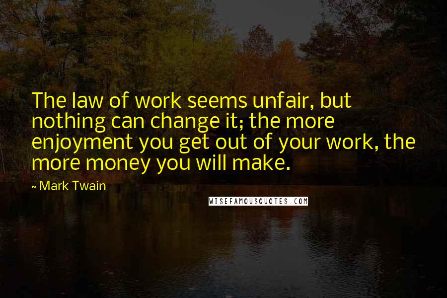 Mark Twain Quotes: The law of work seems unfair, but nothing can change it; the more enjoyment you get out of your work, the more money you will make.