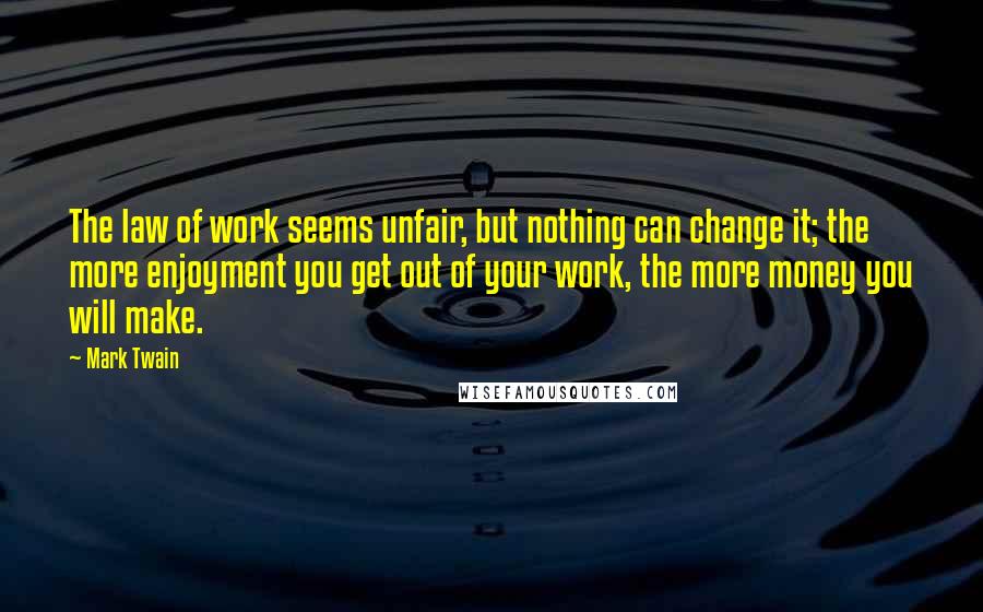 Mark Twain Quotes: The law of work seems unfair, but nothing can change it; the more enjoyment you get out of your work, the more money you will make.