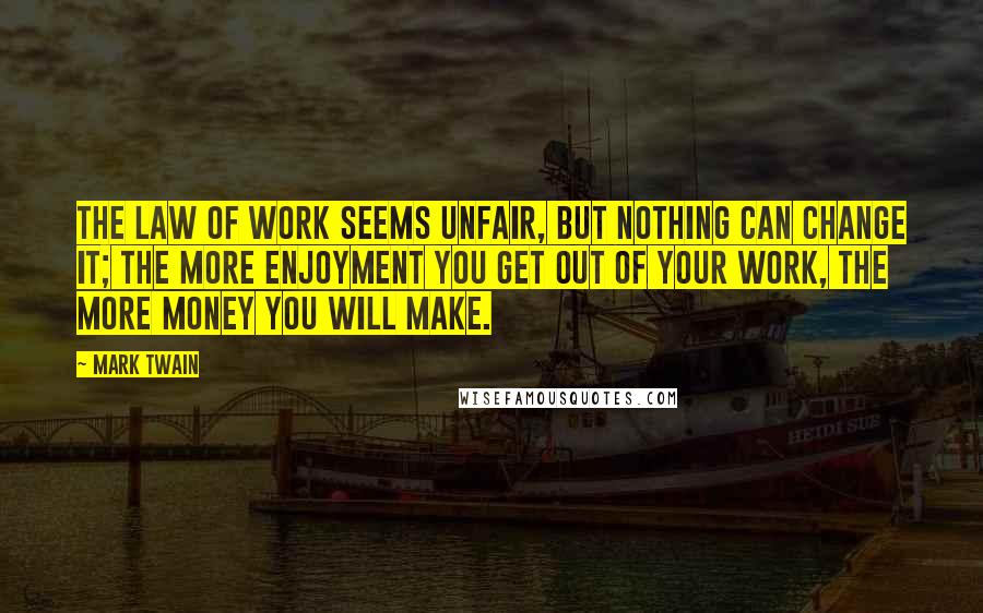 Mark Twain Quotes: The law of work seems unfair, but nothing can change it; the more enjoyment you get out of your work, the more money you will make.