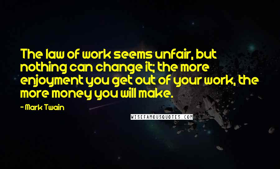 Mark Twain Quotes: The law of work seems unfair, but nothing can change it; the more enjoyment you get out of your work, the more money you will make.