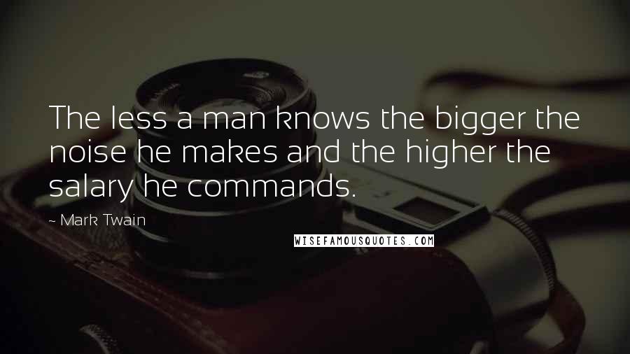 Mark Twain Quotes: The less a man knows the bigger the noise he makes and the higher the salary he commands.