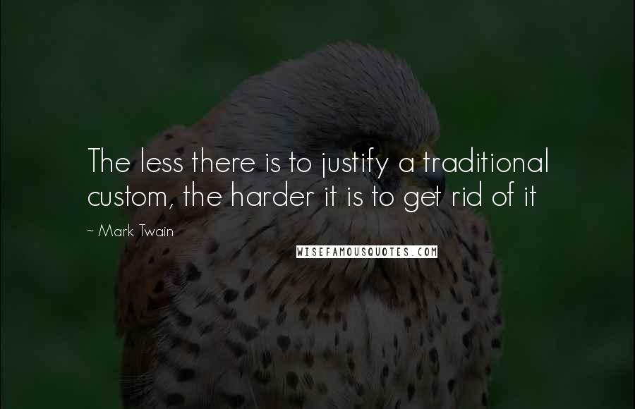 Mark Twain Quotes: The less there is to justify a traditional custom, the harder it is to get rid of it