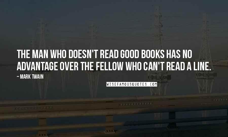 Mark Twain Quotes: The man who doesn't read good books has no advantage over the fellow who can't read a line.