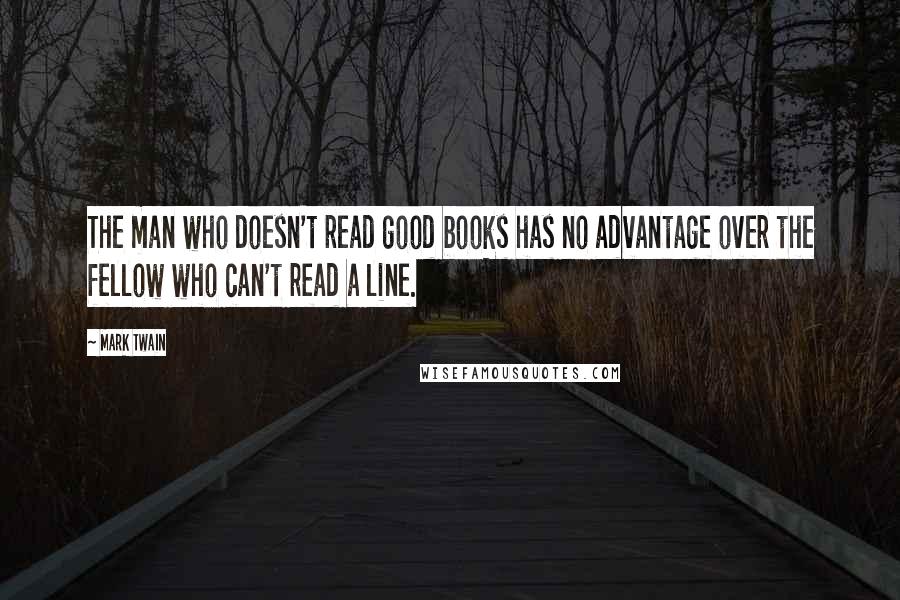 Mark Twain Quotes: The man who doesn't read good books has no advantage over the fellow who can't read a line.