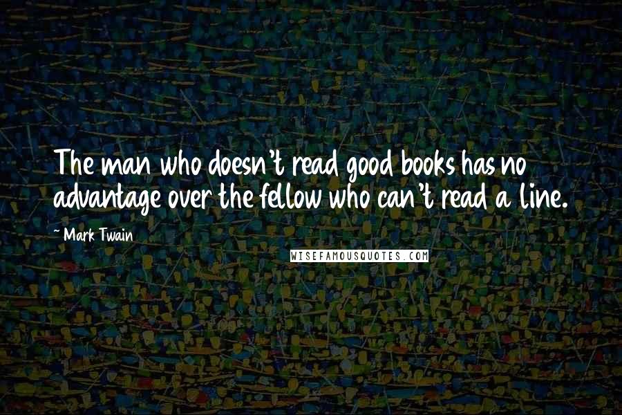 Mark Twain Quotes: The man who doesn't read good books has no advantage over the fellow who can't read a line.