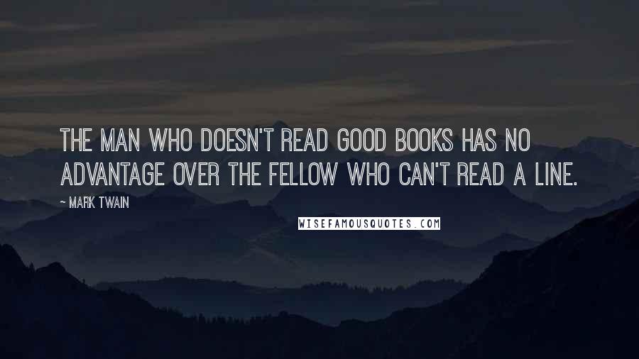 Mark Twain Quotes: The man who doesn't read good books has no advantage over the fellow who can't read a line.