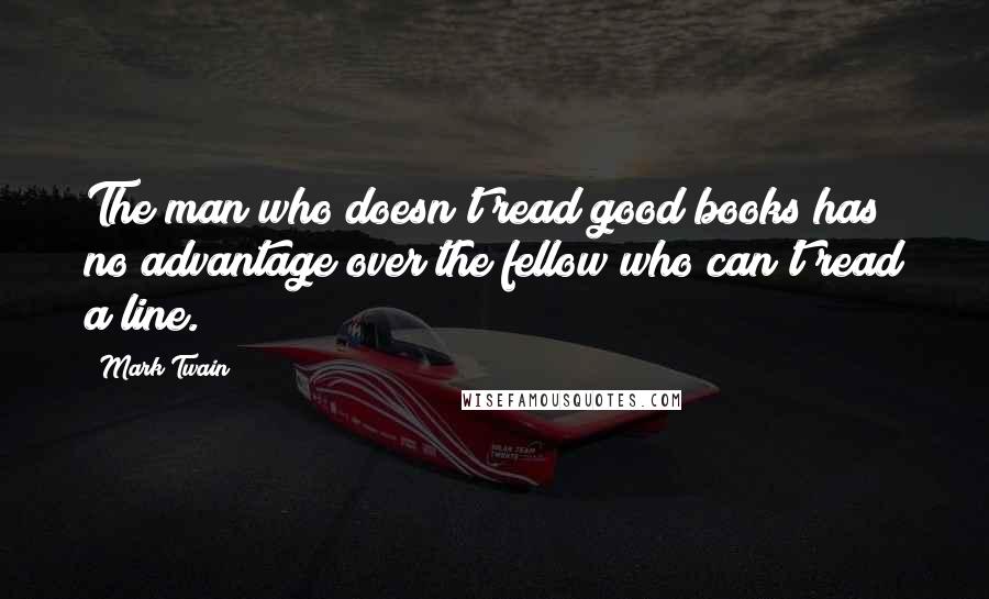Mark Twain Quotes: The man who doesn't read good books has no advantage over the fellow who can't read a line.