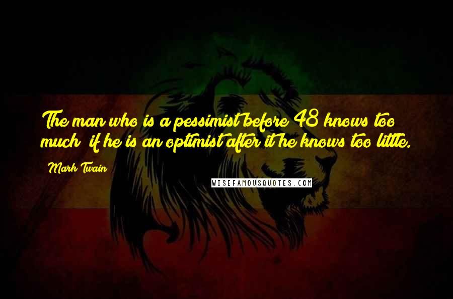 Mark Twain Quotes: The man who is a pessimist before 48 knows too much; if he is an optimist after it he knows too little.