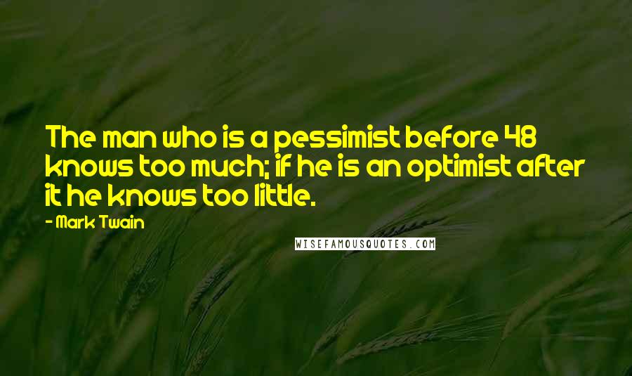 Mark Twain Quotes: The man who is a pessimist before 48 knows too much; if he is an optimist after it he knows too little.