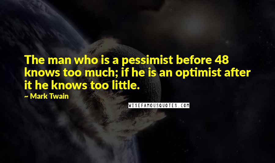 Mark Twain Quotes: The man who is a pessimist before 48 knows too much; if he is an optimist after it he knows too little.