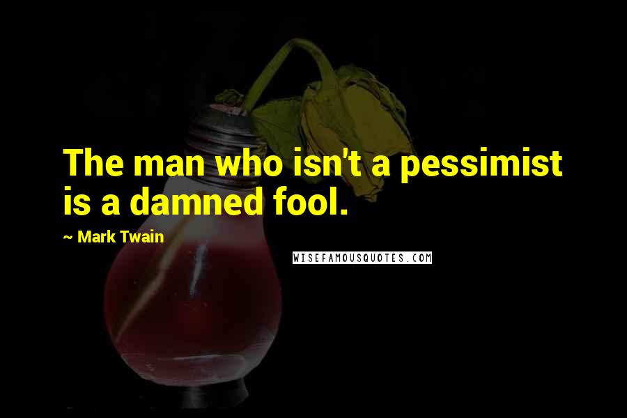 Mark Twain Quotes: The man who isn't a pessimist is a damned fool.