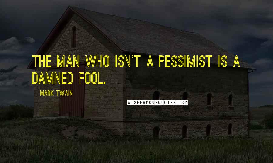 Mark Twain Quotes: The man who isn't a pessimist is a damned fool.