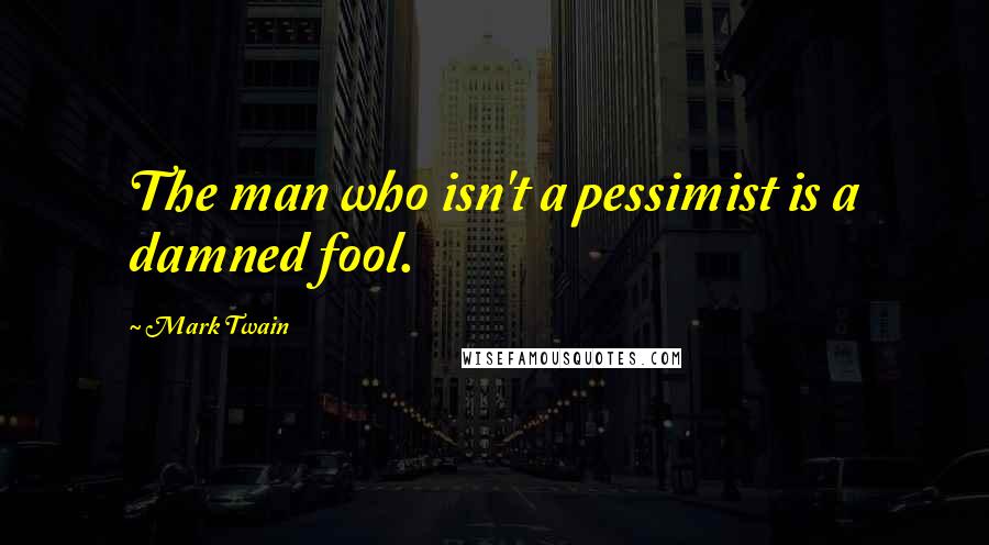 Mark Twain Quotes: The man who isn't a pessimist is a damned fool.