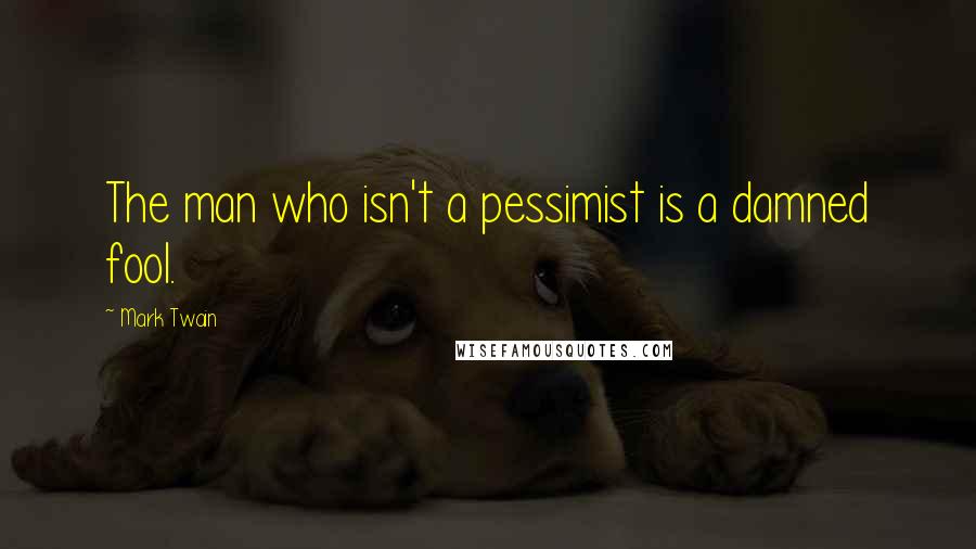 Mark Twain Quotes: The man who isn't a pessimist is a damned fool.