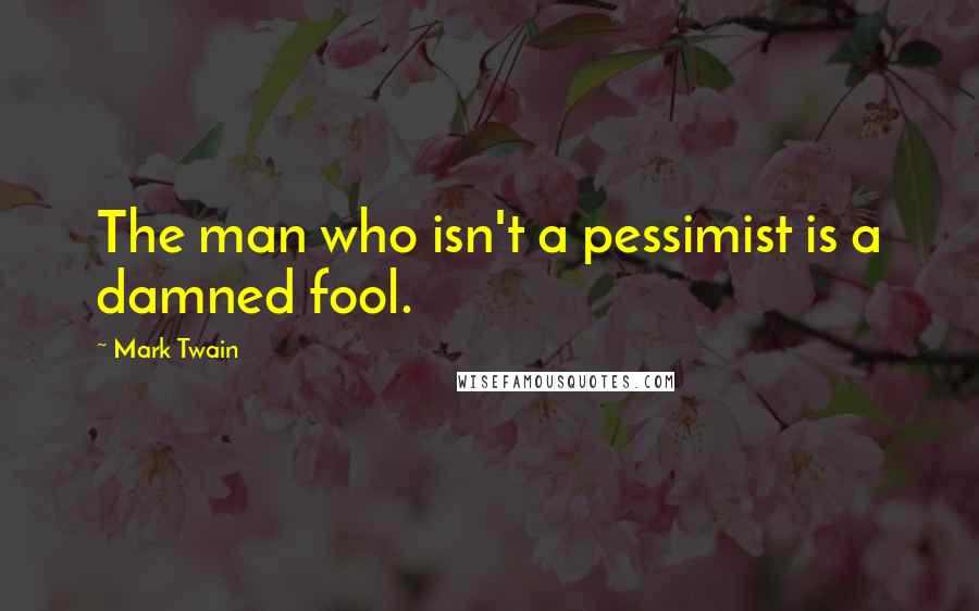 Mark Twain Quotes: The man who isn't a pessimist is a damned fool.