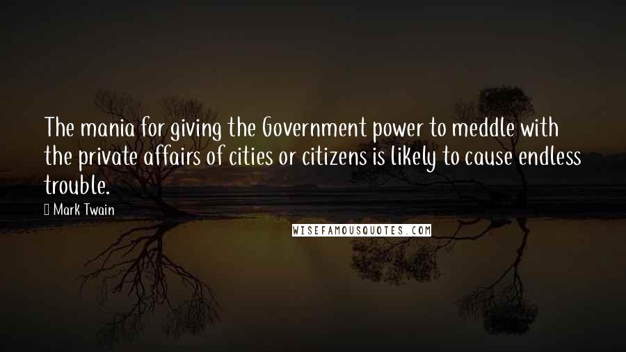 Mark Twain Quotes: The mania for giving the Government power to meddle with the private affairs of cities or citizens is likely to cause endless trouble.