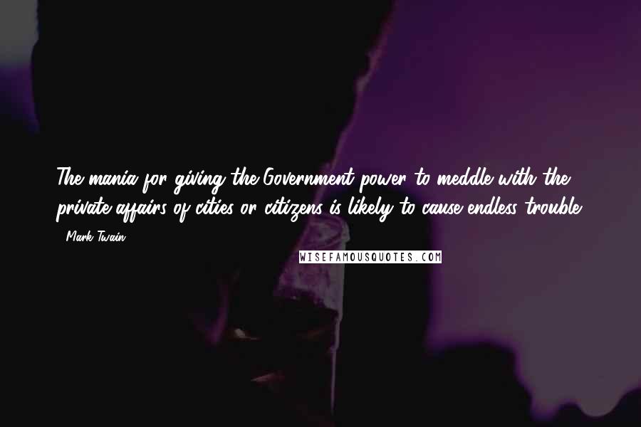 Mark Twain Quotes: The mania for giving the Government power to meddle with the private affairs of cities or citizens is likely to cause endless trouble.