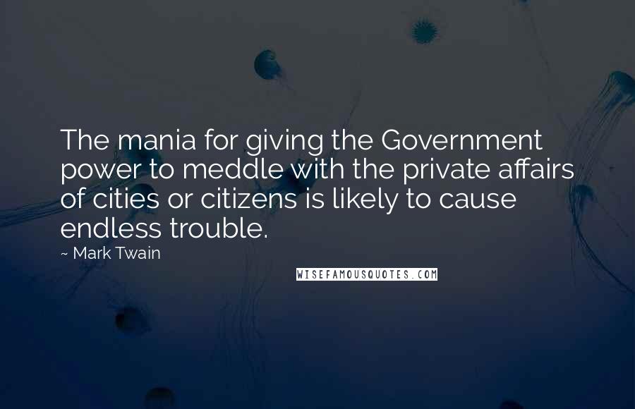 Mark Twain Quotes: The mania for giving the Government power to meddle with the private affairs of cities or citizens is likely to cause endless trouble.