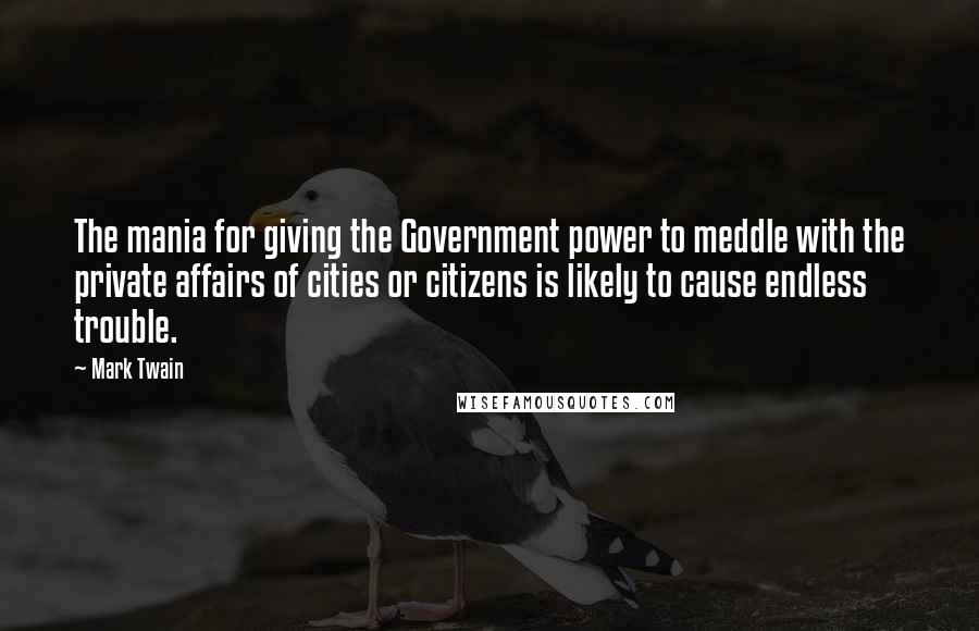 Mark Twain Quotes: The mania for giving the Government power to meddle with the private affairs of cities or citizens is likely to cause endless trouble.