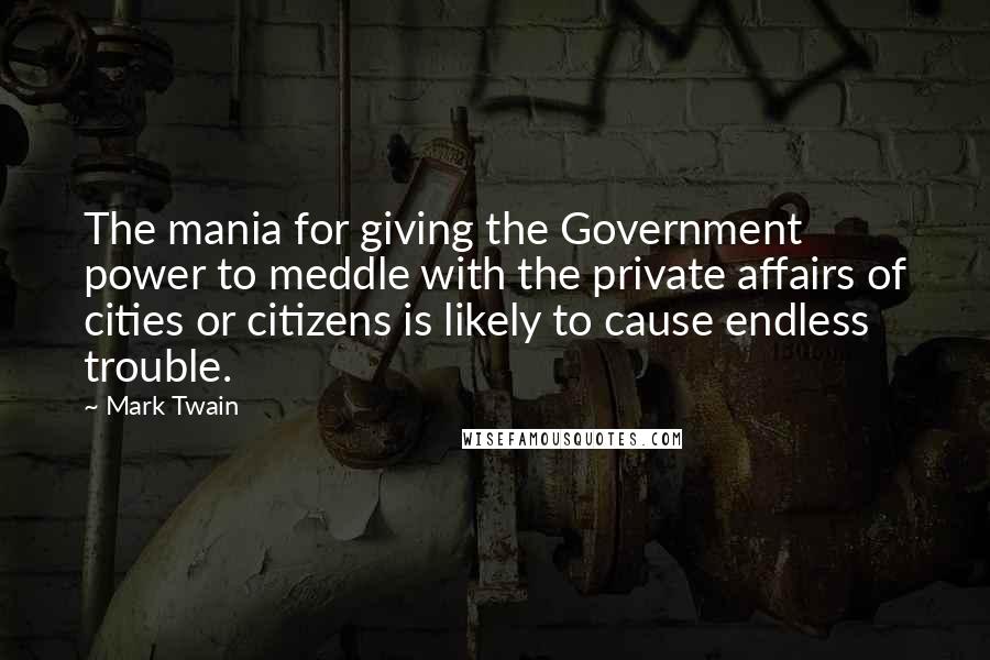 Mark Twain Quotes: The mania for giving the Government power to meddle with the private affairs of cities or citizens is likely to cause endless trouble.