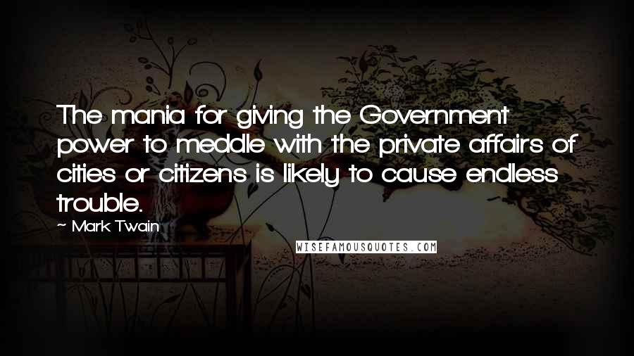 Mark Twain Quotes: The mania for giving the Government power to meddle with the private affairs of cities or citizens is likely to cause endless trouble.