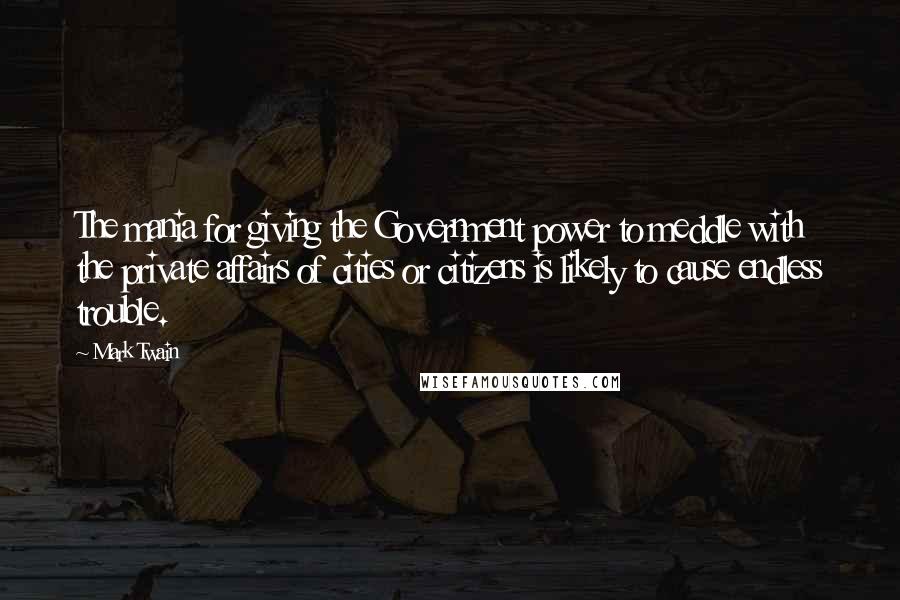 Mark Twain Quotes: The mania for giving the Government power to meddle with the private affairs of cities or citizens is likely to cause endless trouble.