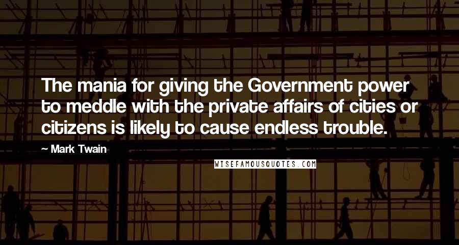 Mark Twain Quotes: The mania for giving the Government power to meddle with the private affairs of cities or citizens is likely to cause endless trouble.