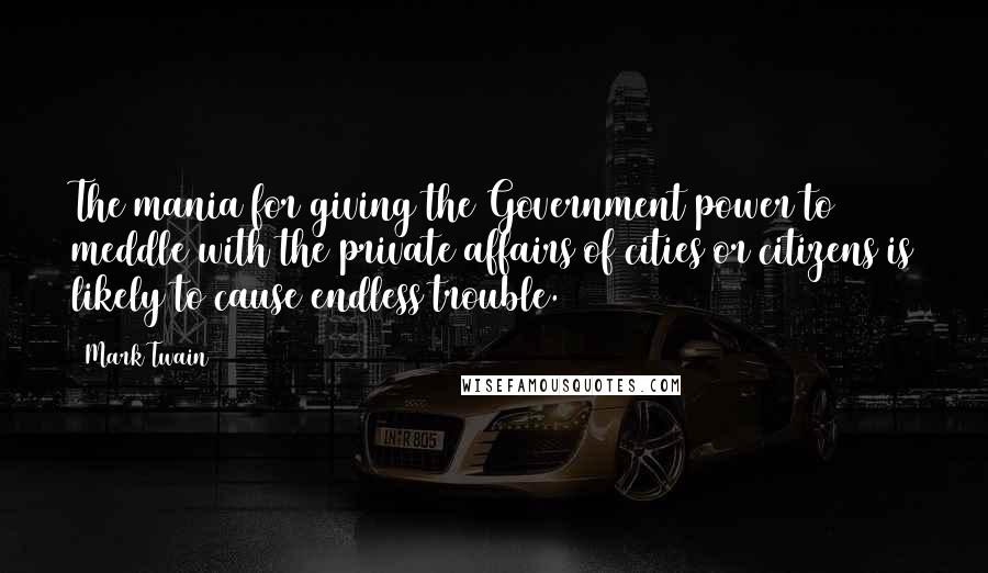 Mark Twain Quotes: The mania for giving the Government power to meddle with the private affairs of cities or citizens is likely to cause endless trouble.