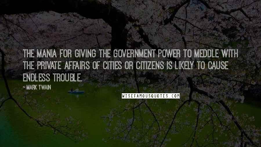 Mark Twain Quotes: The mania for giving the Government power to meddle with the private affairs of cities or citizens is likely to cause endless trouble.