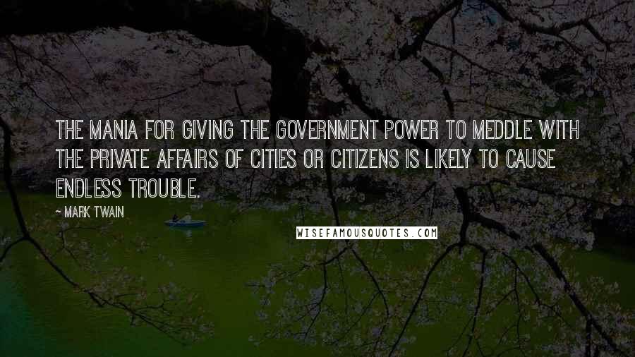 Mark Twain Quotes: The mania for giving the Government power to meddle with the private affairs of cities or citizens is likely to cause endless trouble.