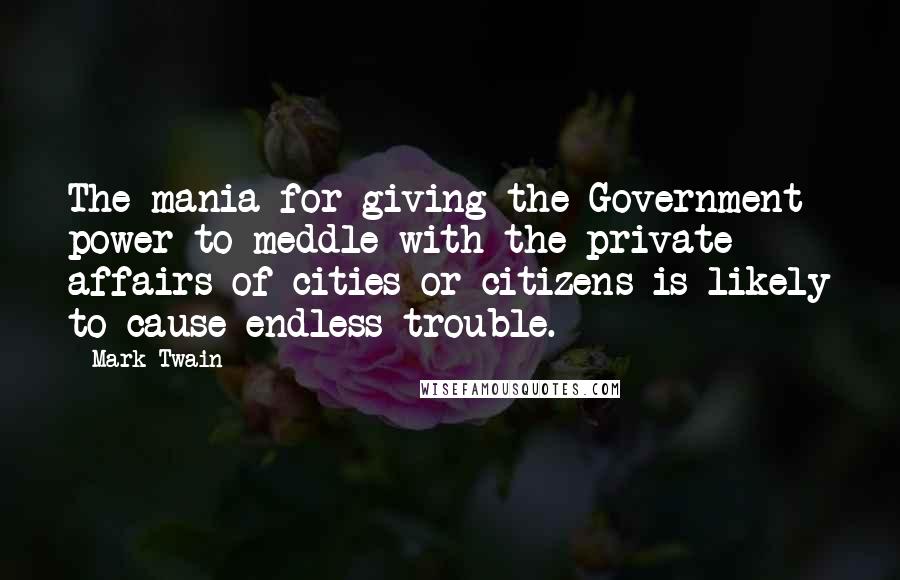 Mark Twain Quotes: The mania for giving the Government power to meddle with the private affairs of cities or citizens is likely to cause endless trouble.