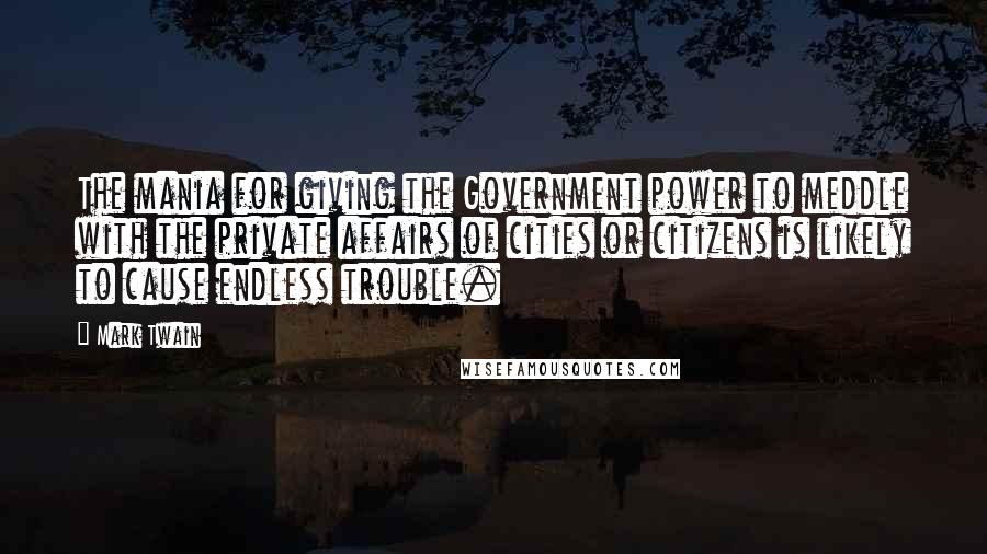 Mark Twain Quotes: The mania for giving the Government power to meddle with the private affairs of cities or citizens is likely to cause endless trouble.