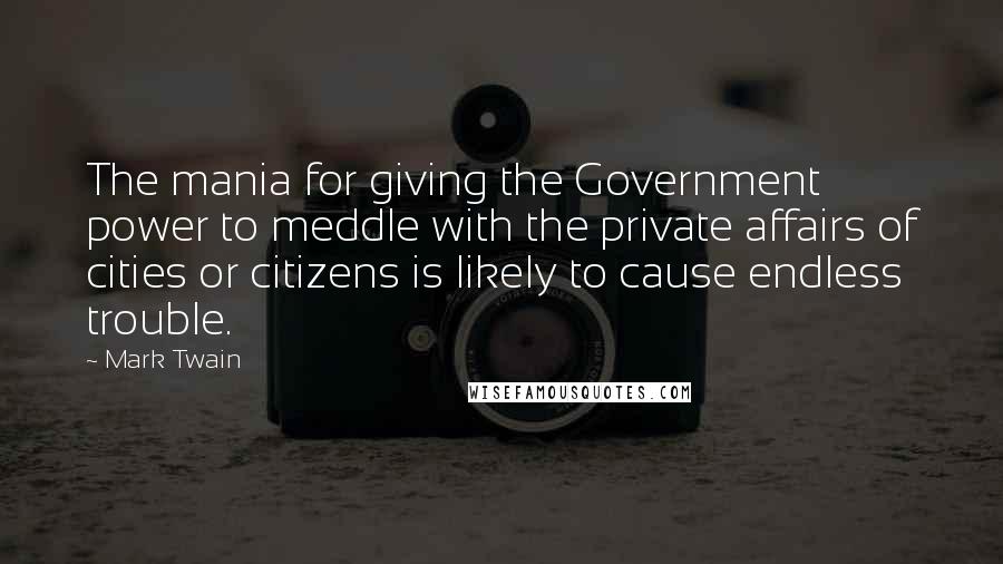 Mark Twain Quotes: The mania for giving the Government power to meddle with the private affairs of cities or citizens is likely to cause endless trouble.