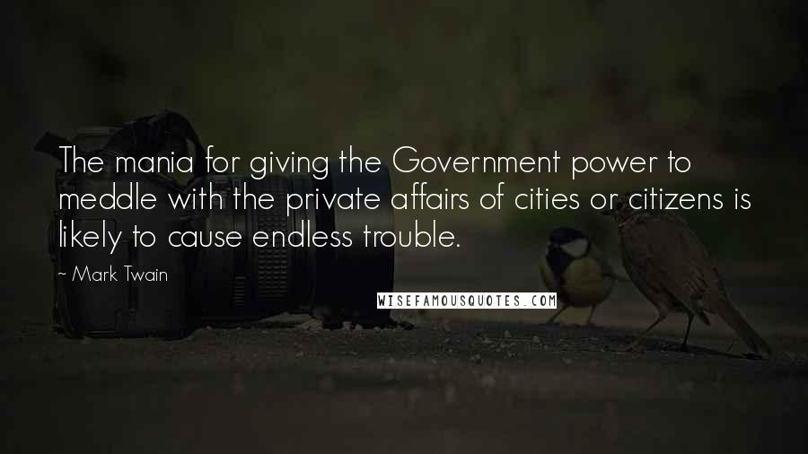 Mark Twain Quotes: The mania for giving the Government power to meddle with the private affairs of cities or citizens is likely to cause endless trouble.