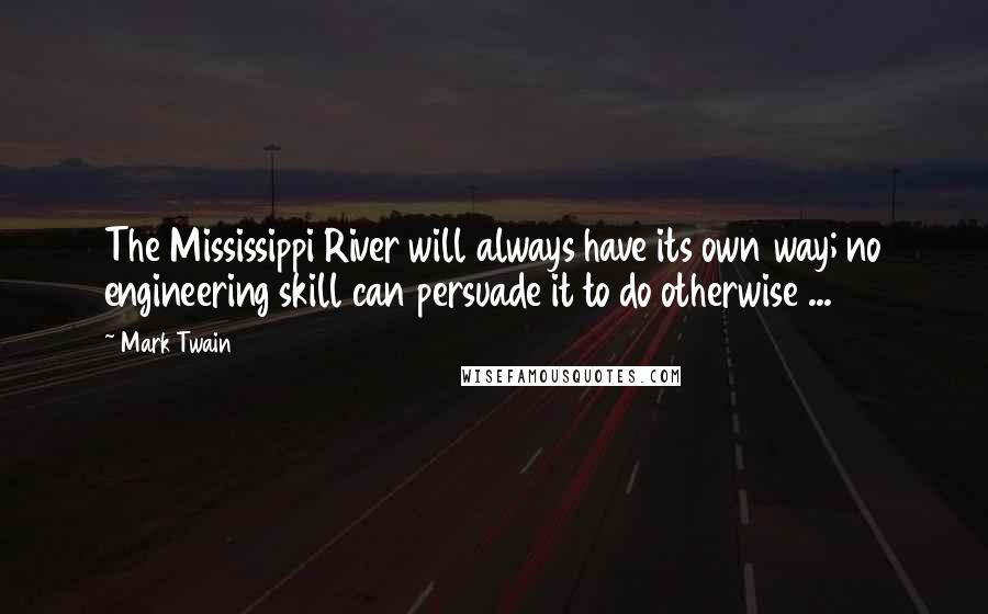 Mark Twain Quotes: The Mississippi River will always have its own way; no engineering skill can persuade it to do otherwise ...