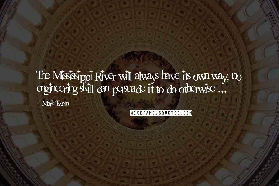 Mark Twain Quotes: The Mississippi River will always have its own way; no engineering skill can persuade it to do otherwise ...