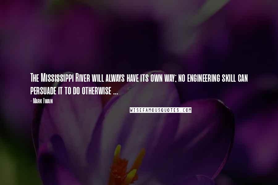 Mark Twain Quotes: The Mississippi River will always have its own way; no engineering skill can persuade it to do otherwise ...