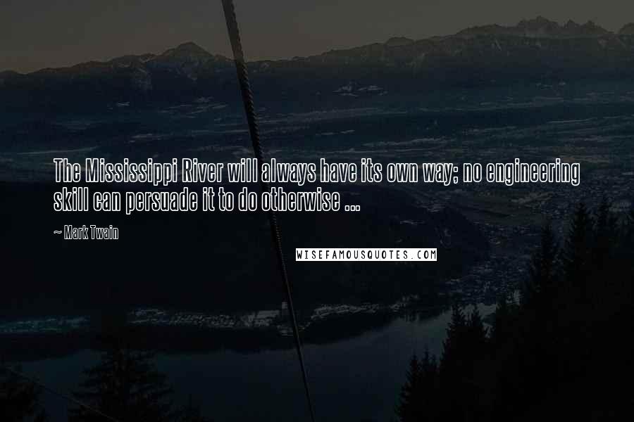 Mark Twain Quotes: The Mississippi River will always have its own way; no engineering skill can persuade it to do otherwise ...