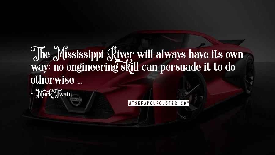 Mark Twain Quotes: The Mississippi River will always have its own way; no engineering skill can persuade it to do otherwise ...
