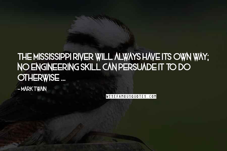 Mark Twain Quotes: The Mississippi River will always have its own way; no engineering skill can persuade it to do otherwise ...