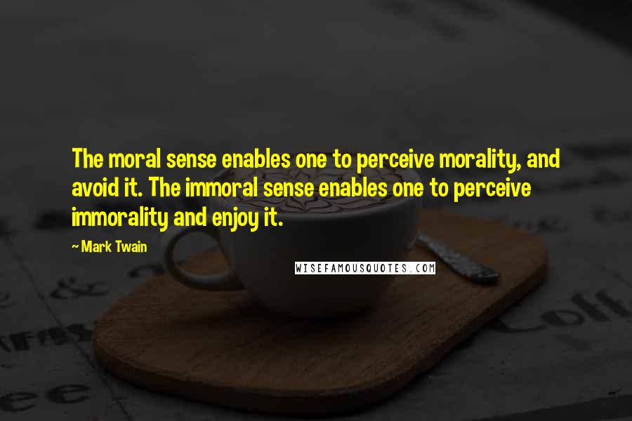 Mark Twain Quotes: The moral sense enables one to perceive morality, and avoid it. The immoral sense enables one to perceive immorality and enjoy it.