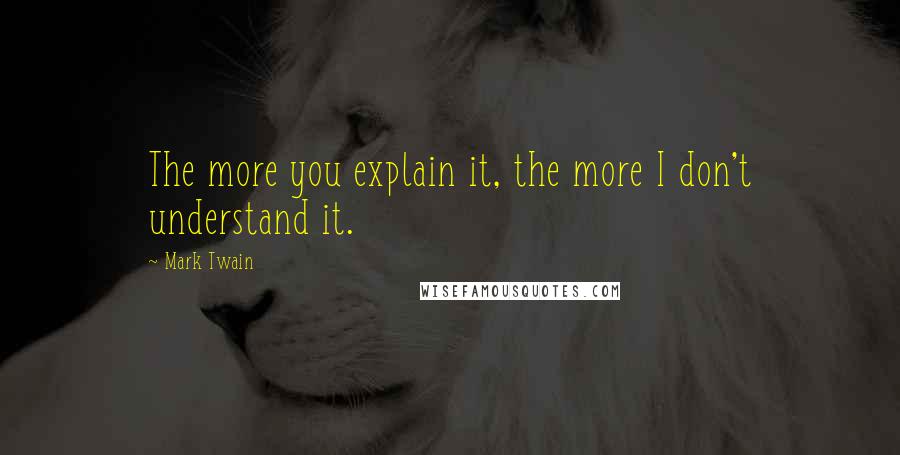 Mark Twain Quotes: The more you explain it, the more I don't understand it.